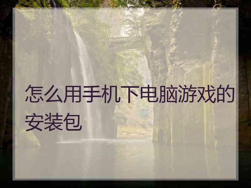 怎么用手机下电脑游戏的安装包 怎么用手机下电脑游戏的安装包