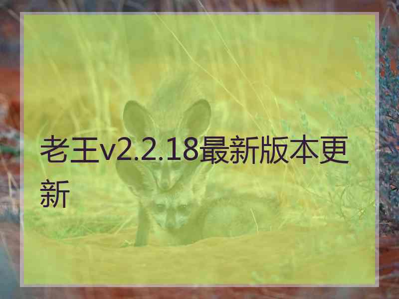 老王v2.2.18最新版本更新 老王v2.2.18最新版本更新