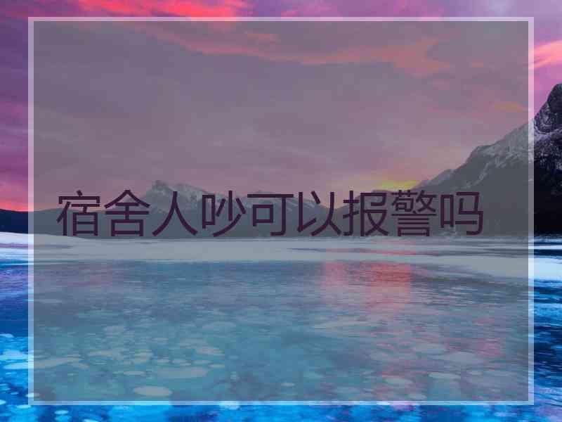 宿舍人吵可以报警吗 宿舍人吵可以报警吗