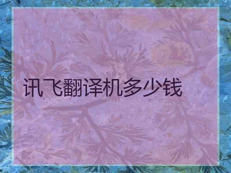 讯飞翻译机多少钱 讯飞翻译机多少钱