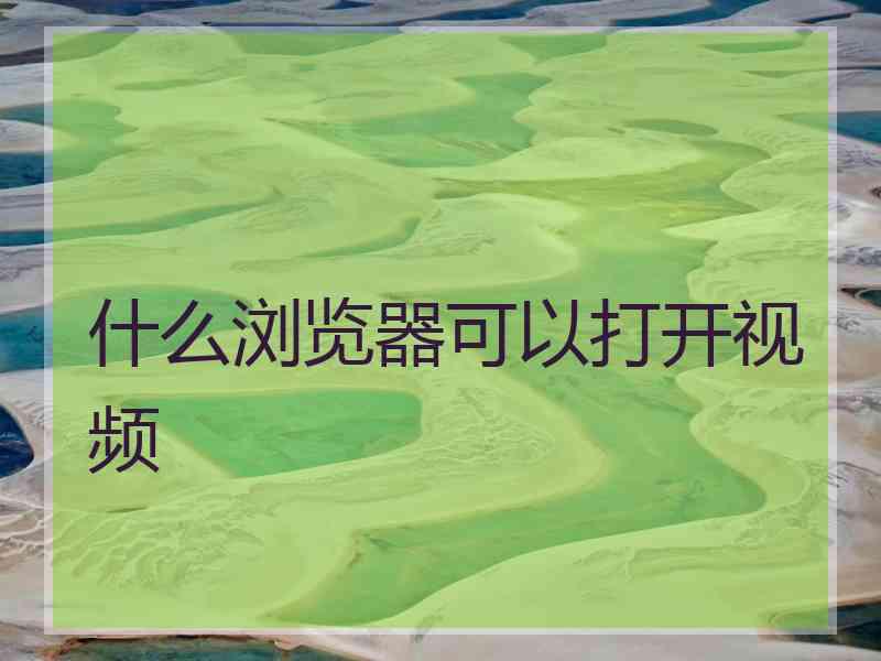 什么浏览器可以打开视频 什么浏览器可以打开视频