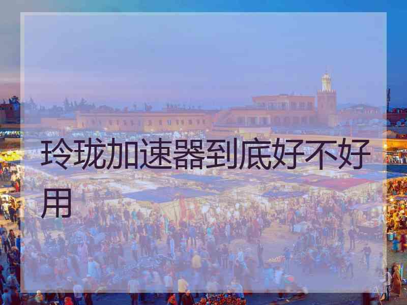 玲珑加速器到底好不好用