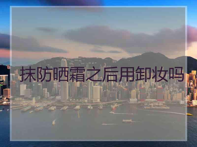 抹防晒霜之后用卸妆吗