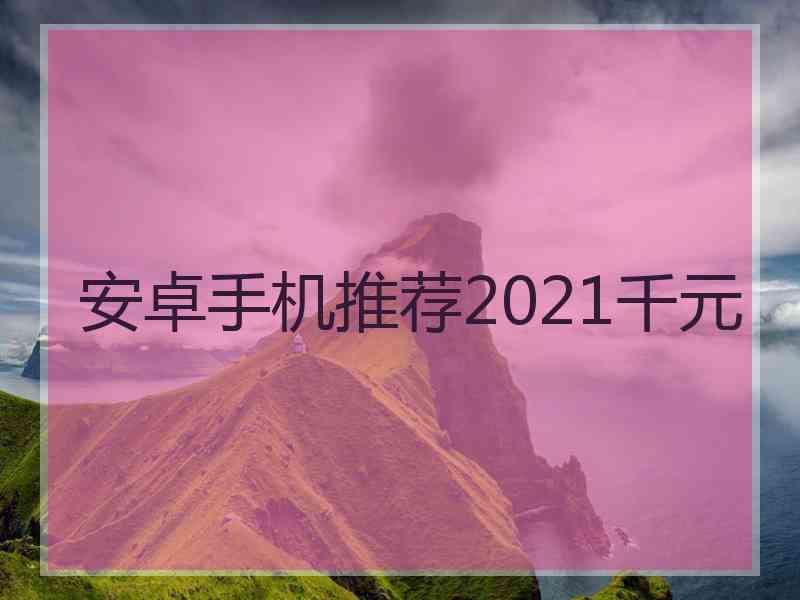 安卓手机推荐2021千元