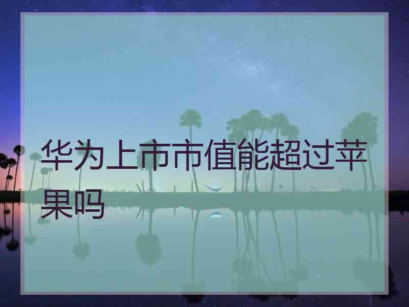 华为上市市值能超过苹果吗
